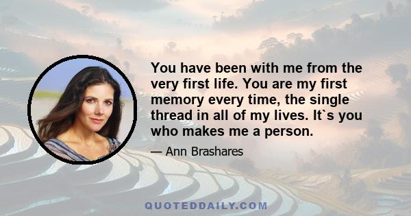 You have been with me from the very first life. You are my first memory every time, the single thread in all of my lives. It`s you who makes me a person.