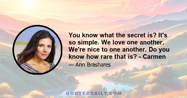 You know what the secret is? It's so simple. We love one another. We're nice to one another. Do you know how rare that is? - Carmen