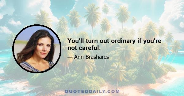 You'll turn out ordinary if you're not careful.