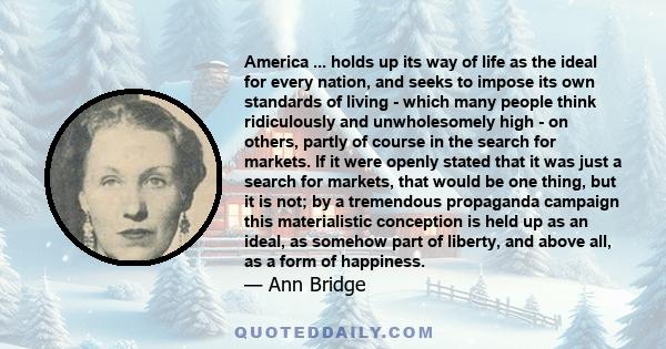 America ... holds up its way of life as the ideal for every nation, and seeks to impose its own standards of living - which many people think ridiculously and unwholesomely high - on others, partly of course in the