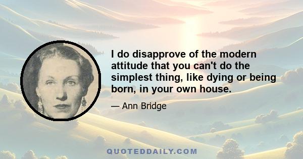 I do disapprove of the modern attitude that you can't do the simplest thing, like dying or being born, in your own house.