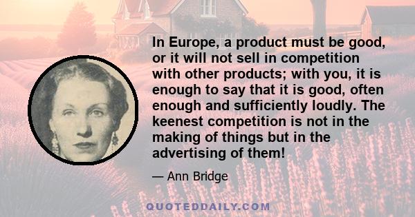 In Europe, a product must be good, or it will not sell in competition with other products; with you, it is enough to say that it is good, often enough and sufficiently loudly. The keenest competition is not in the