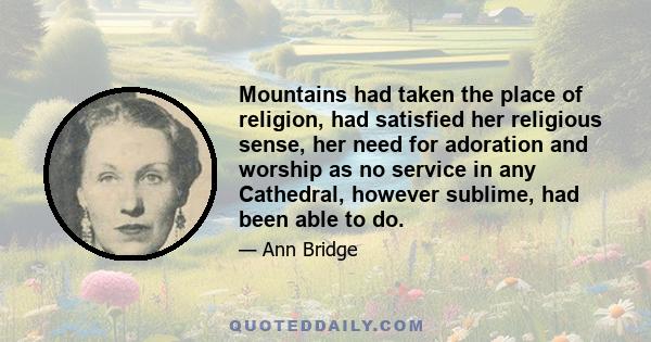 Mountains had taken the place of religion, had satisfied her religious sense, her need for adoration and worship as no service in any Cathedral, however sublime, had been able to do.