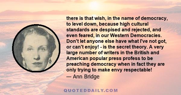 there is that wish, in the name of democracy, to level down, because high cultural standards are despised and rejected, and even feared, in our Western Democracies. Don't let anyone else have what I've not got, or can't 