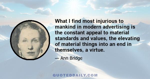 What I find most injurious to mankind in modern advertising is the constant appeal to material standards and values, the elevating of material things into an end in themselves, a virtue.