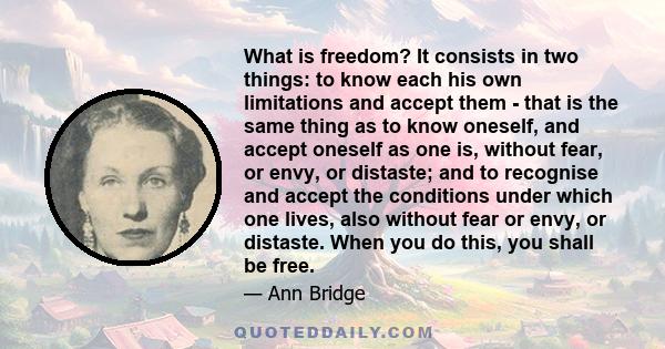 What is freedom? It consists in two things: to know each his own limitations and accept them - that is the same thing as to know oneself, and accept oneself as one is, without fear, or envy, or distaste; and to