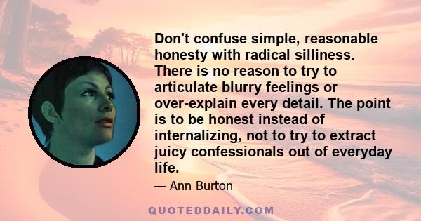 Don't confuse simple, reasonable honesty with radical silliness. There is no reason to try to articulate blurry feelings or over-explain every detail. The point is to be honest instead of internalizing, not to try to