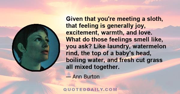 Given that you're meeting a sloth, that feeling is generally joy, excitement, warmth, and love. What do those feelings smell like, you ask? Like laundry, watermelon rind, the top of a baby's head, boiling water, and