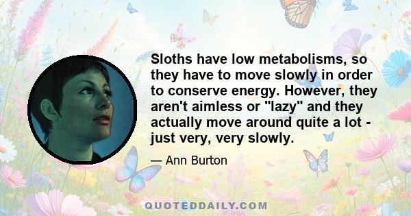 Sloths have low metabolisms, so they have to move slowly in order to conserve energy. However, they aren't aimless or lazy and they actually move around quite a lot - just very, very slowly.