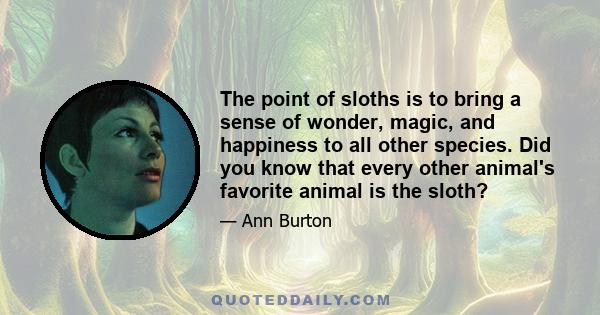 The point of sloths is to bring a sense of wonder, magic, and happiness to all other species. Did you know that every other animal's favorite animal is the sloth?