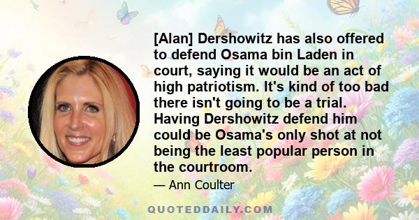 [Alan] Dershowitz has also offered to defend Osama bin Laden in court, saying it would be an act of high patriotism. It's kind of too bad there isn't going to be a trial. Having Dershowitz defend him could be Osama's