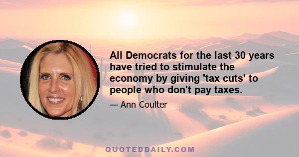 All Democrats for the last 30 years have tried to stimulate the economy by giving 'tax cuts' to people who don't pay taxes.