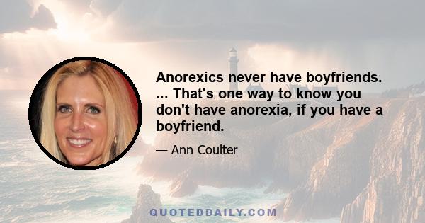 Anorexics never have boyfriends. ... That's one way to know you don't have anorexia, if you have a boyfriend.