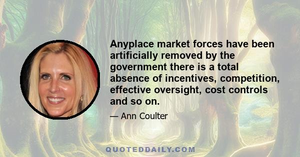 Anyplace market forces have been artificially removed by the government there is a total absence of incentives, competition, effective oversight, cost controls and so on.