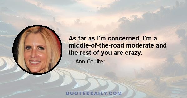 As far as I'm concerned, I'm a middle-of-the-road moderate and the rest of you are crazy.