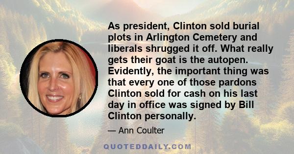 As president, Clinton sold burial plots in Arlington Cemetery and liberals shrugged it off. What really gets their goat is the autopen. Evidently, the important thing was that every one of those pardons Clinton sold for 