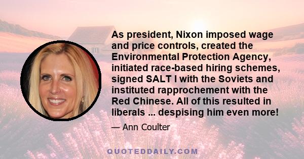 As president, Nixon imposed wage and price controls, created the Environmental Protection Agency, initiated race-based hiring schemes, signed SALT I with the Soviets and instituted rapprochement with the Red Chinese.