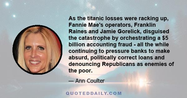 As the titanic losses were racking up, Fannie Mae's operators, Franklin Raines and Jamie Gorelick, disguised the catastrophe by orchestrating a $5 billion accounting fraud - all the while continuing to pressure banks to 