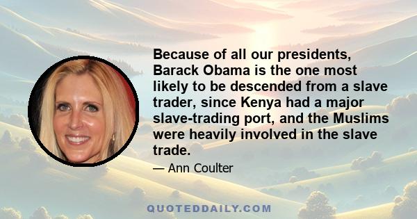 Because of all our presidents, Barack Obama is the one most likely to be descended from a slave trader, since Kenya had a major slave-trading port, and the Muslims were heavily involved in the slave trade.