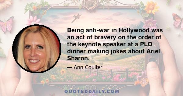 Being anti-war in Hollywood was an act of bravery on the order of the keynote speaker at a PLO dinner making jokes about Ariel Sharon.