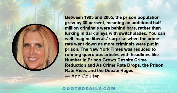 Between 1995 and 2005, the prison population grew by 30 percent, meaning an additional half million criminals were behind bars, rather than lurking in dark alleys with switchblades. You can well imagine liberals'