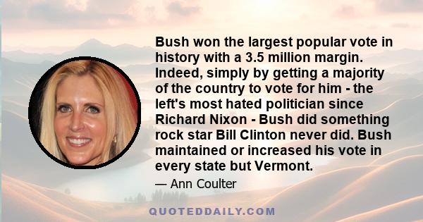 Bush won the largest popular vote in history with a 3.5 million margin. Indeed, simply by getting a majority of the country to vote for him - the left's most hated politician since Richard Nixon - Bush did something