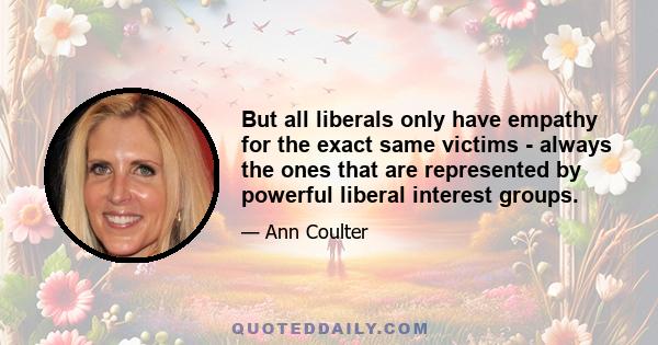 But all liberals only have empathy for the exact same victims - always the ones that are represented by powerful liberal interest groups.