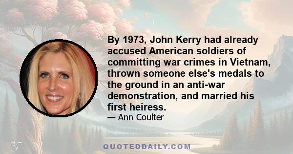 By 1973, John Kerry had already accused American soldiers of committing war crimes in Vietnam, thrown someone else's medals to the ground in an anti-war demonstration, and married his first heiress.