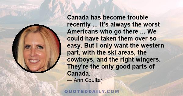 Canada has become trouble recently ... It's always the worst Americans who go there ... We could have taken them over so easy. But I only want the western part, with the ski areas, the cowboys, and the right wingers.