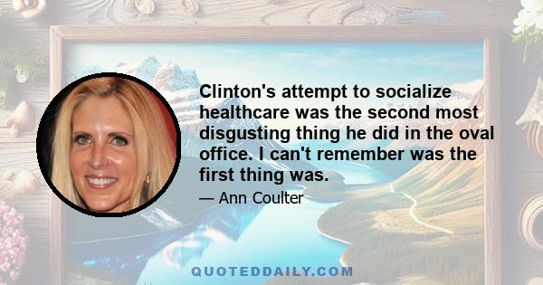 Clinton's attempt to socialize healthcare was the second most disgusting thing he did in the oval office. I can't remember was the first thing was.