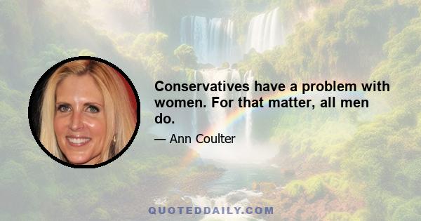 Conservatives have a problem with women. For that matter, all men do.