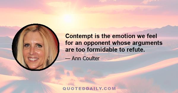 Contempt is the emotion we feel for an opponent whose arguments are too formidable to refute.