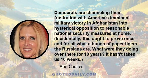 Democrats are channeling their frustration with America's imminent military victory in Afghanistan into hysterical opposition to reasonable national security measures at home. (Incidentally, this ought to prove once and 