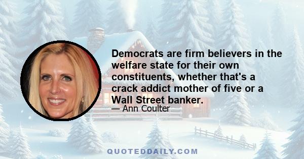 Democrats are firm believers in the welfare state for their own constituents, whether that's a crack addict mother of five or a Wall Street banker.