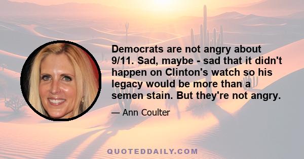 Democrats are not angry about 9/11. Sad, maybe - sad that it didn't happen on Clinton's watch so his legacy would be more than a semen stain. But they're not angry.