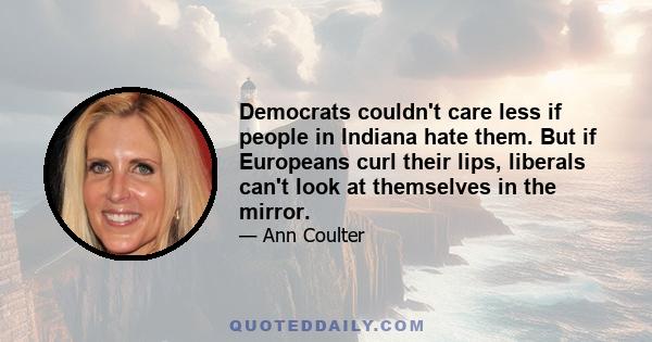 Democrats couldn't care less if people in Indiana hate them. But if Europeans curl their lips, liberals can't look at themselves in the mirror.