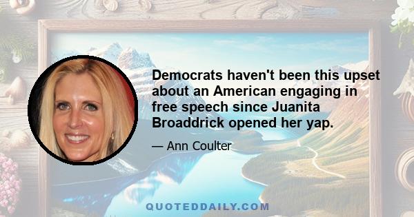 Democrats haven't been this upset about an American engaging in free speech since Juanita Broaddrick opened her yap.