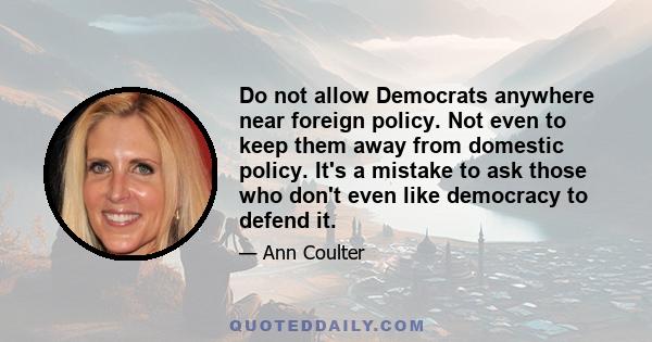 Do not allow Democrats anywhere near foreign policy. Not even to keep them away from domestic policy. It's a mistake to ask those who don't even like democracy to defend it.