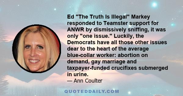 Ed The Truth Is Illegal Markey responded to Teamster support for ANWR by dismissively sniffing, it was only one issue. Luckily, the Democrats have all those other issues dear to the heart of the average blue-collar