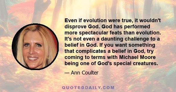 Even if evolution were true, it wouldn't disprove God. God has performed more spectacular feats than evolution. It's not even a daunting challenge to a belief in God. If you want something that complicates a belief in