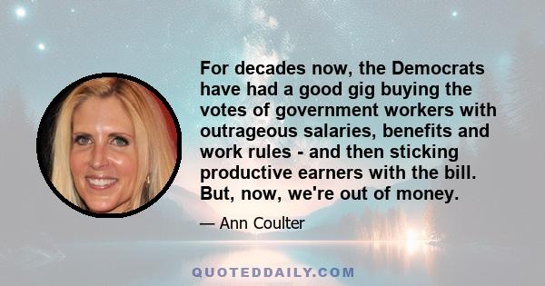 For decades now, the Democrats have had a good gig buying the votes of government workers with outrageous salaries, benefits and work rules - and then sticking productive earners with the bill. But, now, we're out of