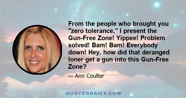 From the people who brought you zero tolerance, I present the Gun-Free Zone! Yippee! Problem solved! Bam! Bam! Everybody down! Hey, how did that deranged loner get a gun into this Gun-Free Zone?