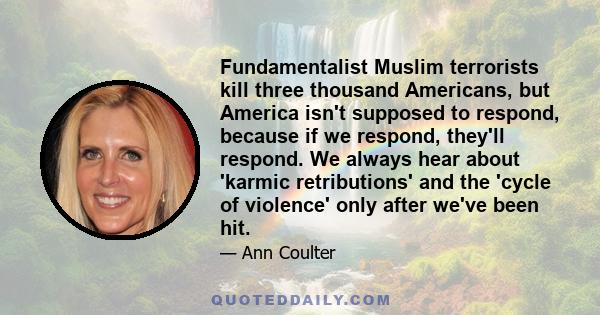 Fundamentalist Muslim terrorists kill three thousand Americans, but America isn't supposed to respond, because if we respond, they'll respond. We always hear about 'karmic retributions' and the 'cycle of violence' only