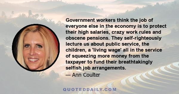 Government workers think the job of everyone else in the economy is to protect their high salaries, crazy work rules and obscene pensions. They self-righteously lecture us about public service, the children, a 'living