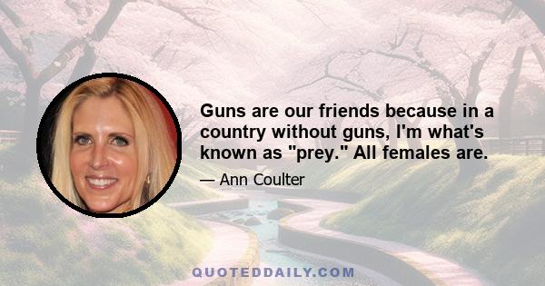 Guns are our friends because in a country without guns, I'm what's known as prey. All females are.