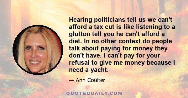 Hearing politicians tell us we can't afford a tax cut is like listening to a glutton tell you he can't afford a diet. In no other context do people talk about paying for money they don't have. I can't pay for your