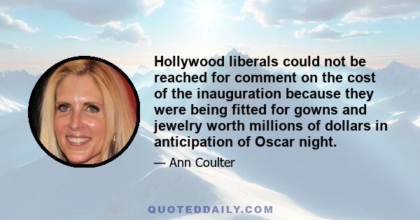 Hollywood liberals could not be reached for comment on the cost of the inauguration because they were being fitted for gowns and jewelry worth millions of dollars in anticipation of Oscar night.