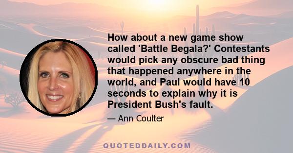 How about a new game show called 'Battle Begala?' Contestants would pick any obscure bad thing that happened anywhere in the world, and Paul would have 10 seconds to explain why it is President Bush's fault.