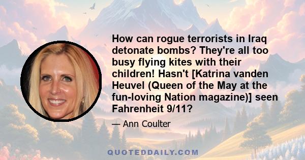 How can rogue terrorists in Iraq detonate bombs? They're all too busy flying kites with their children! Hasn't [Katrina vanden Heuvel (Queen of the May at the fun-loving Nation magazine)] seen Fahrenheit 9/11?