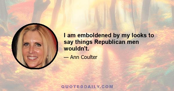 I am emboldened by my looks to say things Republican men wouldn't.